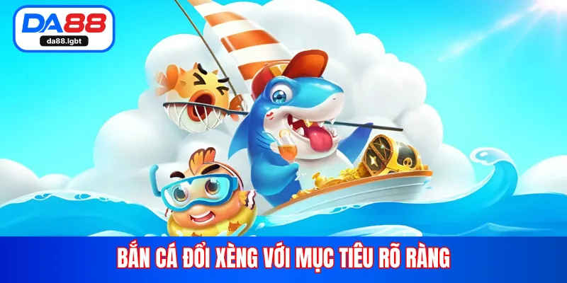 Bắn cá đổi xèng với mục tiêu rõ ràng