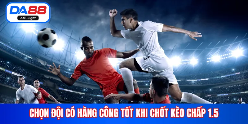 Chọn đội có hàng công tốt khi chốt kèo chấp 1.5