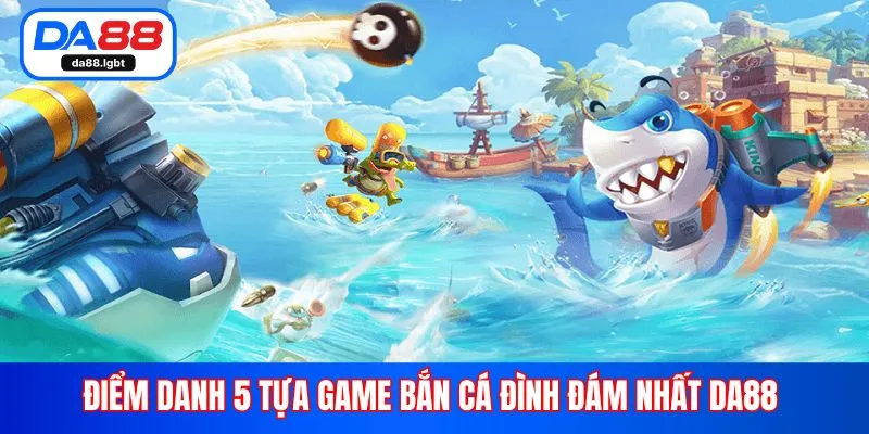 Điểm danh 5 tựa game bắn cá đình đám nhất Da88